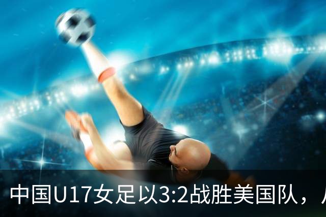 中国U17女足以3:2战胜美国队，从小组出线首战晋级16强